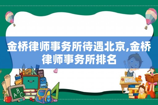 金橋律師事務(wù)所待遇北京,金橋律師事務(wù)所排名