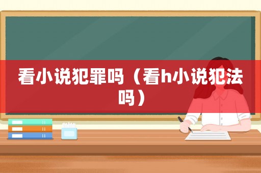 看小說(shuō)犯罪嗎（看h小說(shuō)犯法嗎）