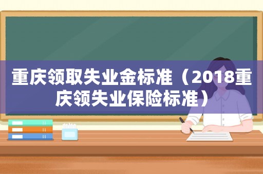 重慶領(lǐng)取失業(yè)金標(biāo)準(zhǔn)（2018重慶領(lǐng)失業(yè)保險(xiǎn)標(biāo)準(zhǔn)）