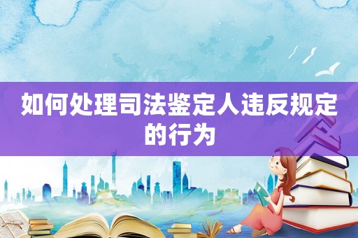 如何處理司法鑒定人違反規(guī)定的行為