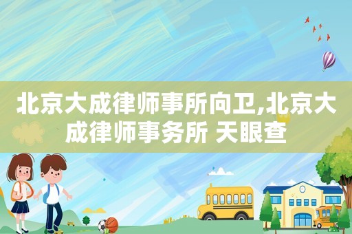 北京大成律師事所向衛(wèi),北京大成律師事務(wù)所 天眼查