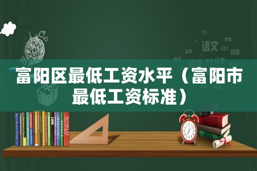 富陽區(qū)最低工資水平（富陽市最低工資標(biāo)準(zhǔn)）