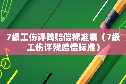 7級(jí)工傷評(píng)殘賠償標(biāo)準(zhǔn)表（7級(jí)工傷評(píng)殘賠償標(biāo)準(zhǔn)）