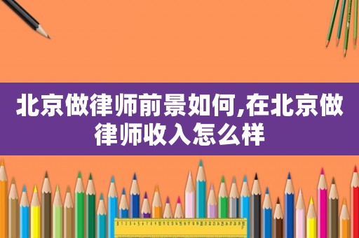 北京做律師前景如何,在北京做律師收入怎么樣