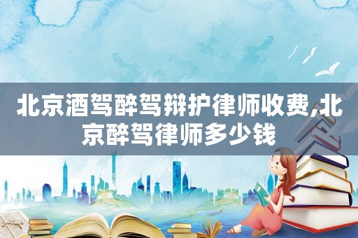 北京酒駕醉駕辯護(hù)律師收費(fèi),北京醉駕律師多少錢(qián)