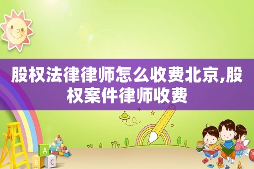 股權(quán)法律律師怎么收費(fèi)北京,股權(quán)案件律師收費(fèi)