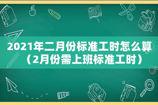 2021年二月份標準工時怎么算（2月份需上班標準工時）
