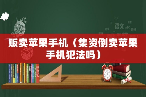 販賣蘋果手機(jī)（集資倒賣蘋果手機(jī)犯法嗎）