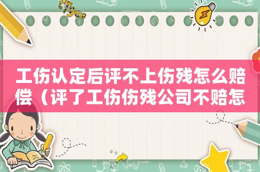 工傷認(rèn)定后評不上傷殘怎么賠償（評了工傷傷殘公司不賠怎么辦）