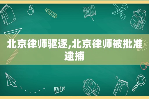 北京律師驅(qū)逐,北京律師被批準(zhǔn)逮捕