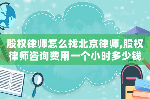 股權(quán)律師怎么找北京律師,股權(quán)律師咨詢費(fèi)用一個(gè)小時(shí)多少錢