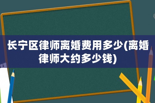 長(zhǎng)寧區(qū)律師離婚費(fèi)用多少(離婚律師大約多少錢)