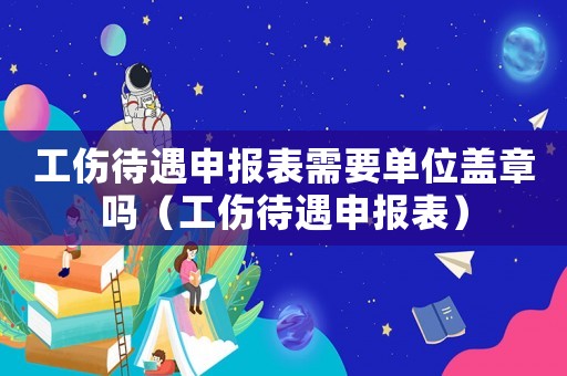 工傷待遇申報表需要單位蓋章嗎（工傷待遇申報表）