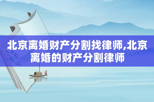 北京離婚財產(chǎn)分割找律師,北京離婚的財產(chǎn)分割律師