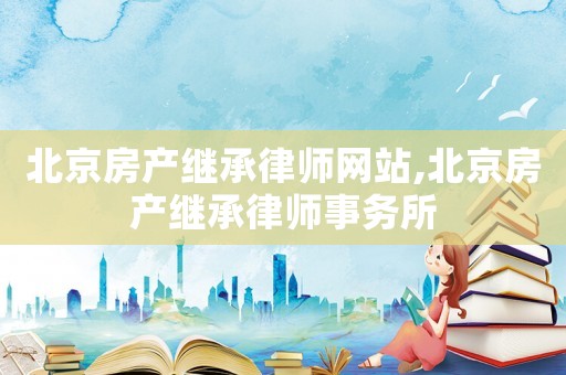 北京房產(chǎn)繼承律師網(wǎng)站,北京房產(chǎn)繼承律師事務(wù)所