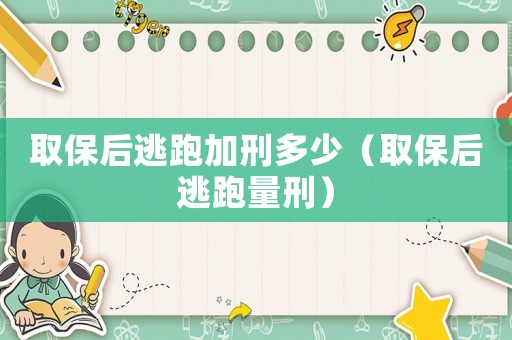 取保后逃跑加刑多少（取保后逃跑量刑）