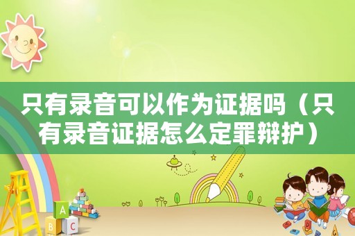 只有錄音可以作為證據(jù)嗎（只有錄音證據(jù)怎么定罪辯護）
