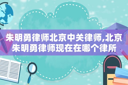 朱明勇律師北京中關(guān)律師,北京朱明勇律師現(xiàn)在在哪個(gè)律所