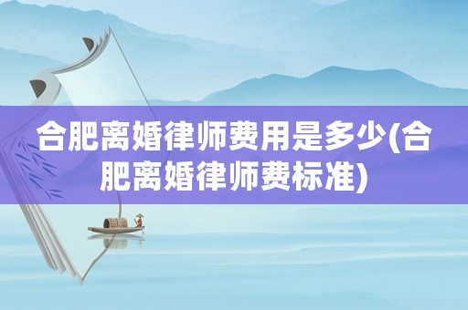 合肥離婚律師費用是多少(合肥離婚律師費標(biāo)準(zhǔn))
