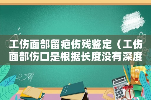 工傷面部留疤傷殘鑒定（工傷面部傷口是根據(jù)長度沒有深度嗎）