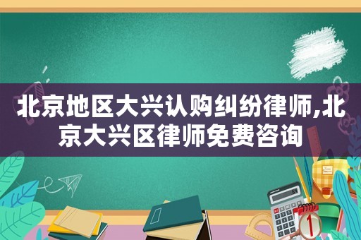 北京地區(qū)大興認購糾紛律師,北京大興區(qū)律師免費咨詢