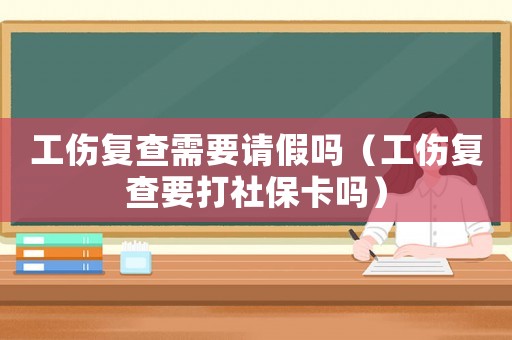 工傷復(fù)查需要請(qǐng)假嗎（工傷復(fù)查要打社保卡嗎）