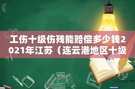 工傷十級傷殘能賠償多少錢2021年江蘇（連云港地區(qū)十級工傷多少錢）