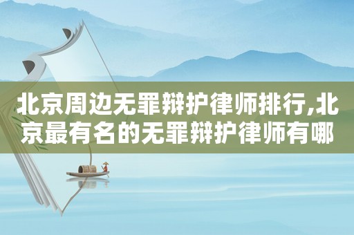 北京周邊無(wú)罪辯護(hù)律師排行,北京最有名的無(wú)罪辯護(hù)律師有哪位