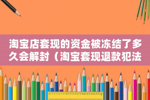 淘寶店套現(xiàn)的資金被凍結(jié)了多久會解封（淘寶套現(xiàn)退款犯法嗎）