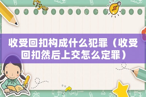 收受回扣構(gòu)成什么犯罪（收受回扣然后上交怎么定罪）
