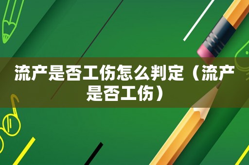 流產(chǎn)是否工傷怎么判定（流產(chǎn)是否工傷）