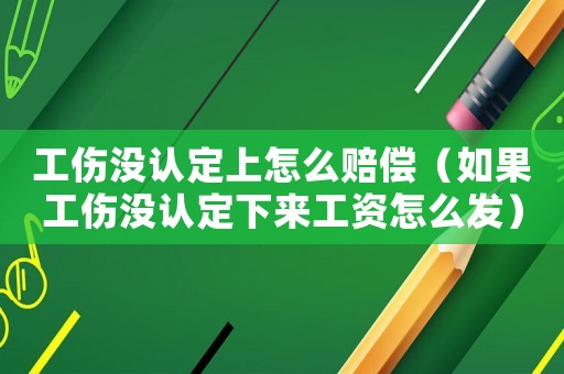 工傷沒認定上怎么賠償（如果工傷沒認定下來工資怎么發(fā)）
