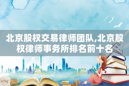 北京股權(quán)交易律師團(tuán)隊(duì),北京股權(quán)律師事務(wù)所排名前十名