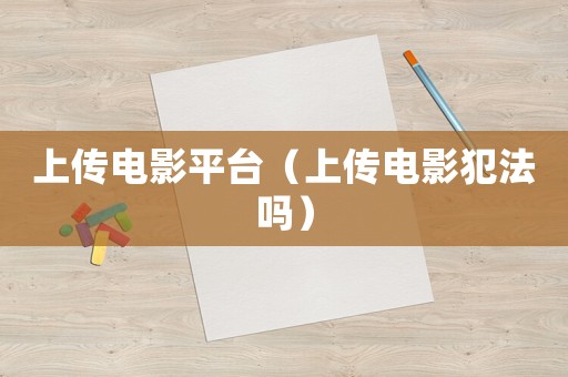 上傳電影平臺（上傳電影犯法嗎）