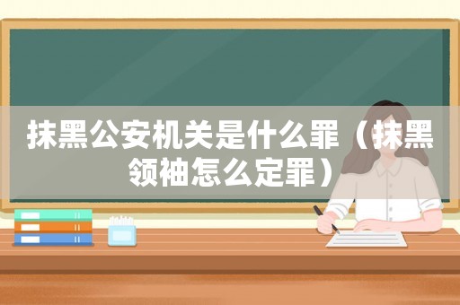 抹黑公安機(jī)關(guān)是什么罪（抹黑領(lǐng)袖怎么定罪）