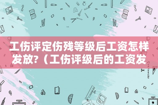 工傷評定傷殘等級后工資怎樣發(fā)放?（工傷評級后的工資發(fā)放）