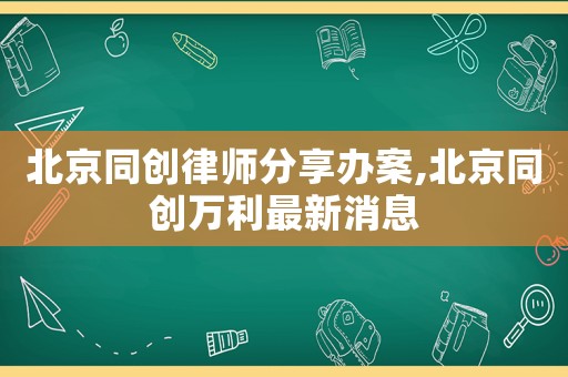 北京同創(chuàng)律師分享辦案,北京同創(chuàng)萬(wàn)利最新消息