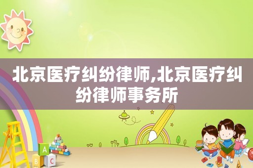 北京醫(yī)療糾紛律師,北京醫(yī)療糾紛律師事務(wù)所