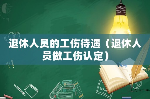 退休人員的工傷待遇（退休人員做工傷認(rèn)定）