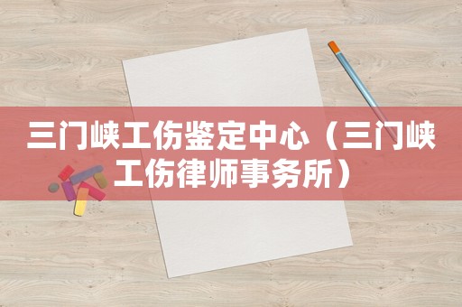 三門峽工傷鑒定中心（三門峽工傷律師事務(wù)所）