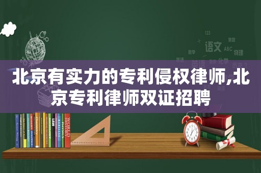北京有實力的專利侵權律師,北京專利律師雙證招聘