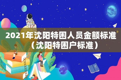 2021年沈陽特困人員金額標(biāo)準(zhǔn)（沈陽特困戶標(biāo)準(zhǔn)）