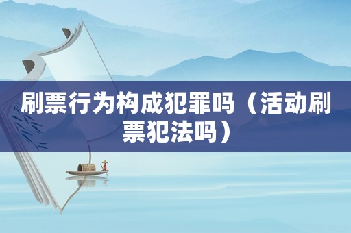 刷票行為構(gòu)成犯罪嗎（活動(dòng)刷票犯法嗎）