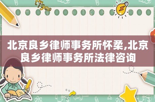 北京良鄉(xiāng)律師事務(wù)所懷柔,北京良鄉(xiāng)律師事務(wù)所法律咨詢(xún)