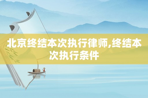 北京終結(jié)本次執(zhí)行律師,終結(jié)本次執(zhí)行條件