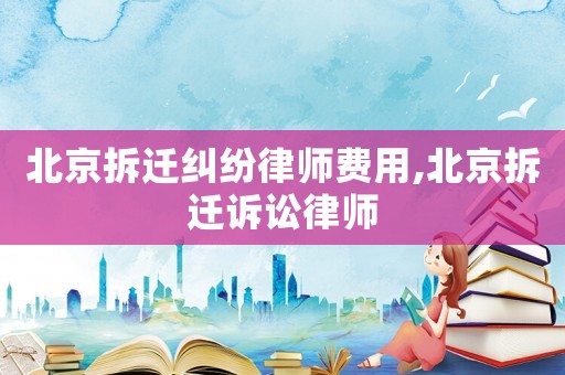 北京拆遷糾紛律師費(fèi)用,北京拆遷訴訟律師