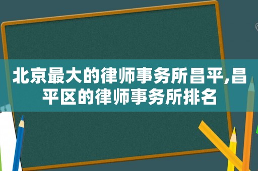 北京最大的律師事務(wù)所昌平,昌平區(qū)的律師事務(wù)所排名