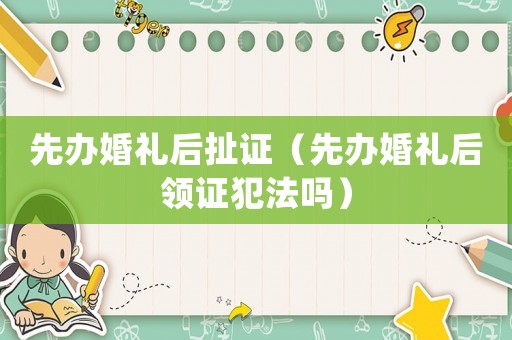 先辦婚禮后扯證（先辦婚禮后領(lǐng)證犯法嗎）