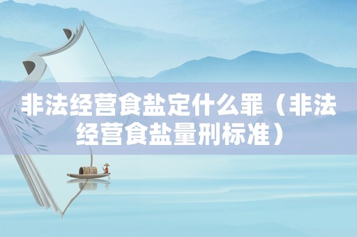 非法經(jīng)營食鹽定什么罪（非法經(jīng)營食鹽量刑標準）