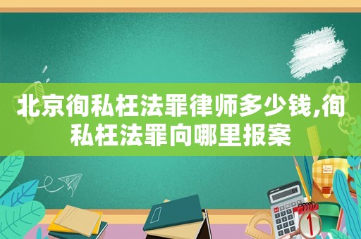 北京徇私枉法罪律師多少錢,徇私枉法罪向哪里報(bào)案